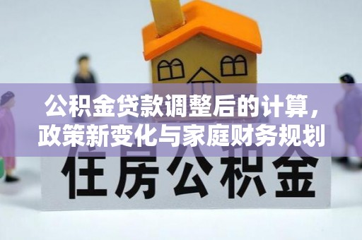 竹田公积金贷款调整后的计算，政策新变化与家庭财务规划