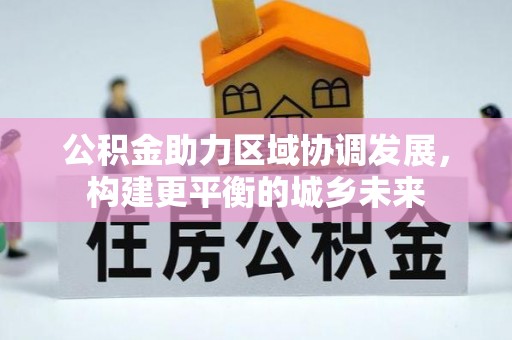 竹田公积金助力区域协调发展，构建更平衡的城乡未来