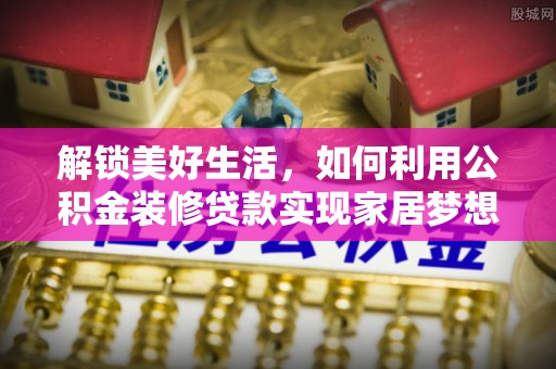 竹田解锁美好生活，如何利用公积金装修贷款实现家居梦想