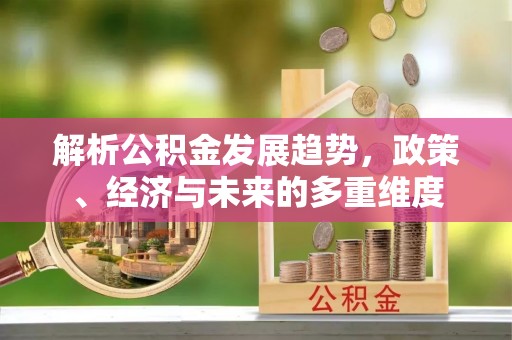 竹田解析公积金发展趋势，政策、经济与未来的多重维度