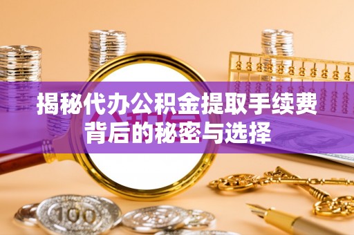 竹田揭秘代办公积金提取手续费背后的秘密与选择