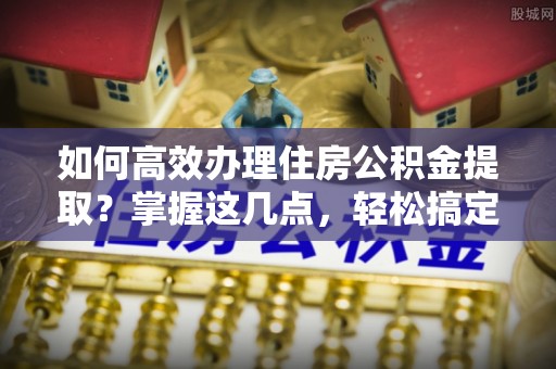 竹田如何高效办理住房公积金提取？掌握这几点，轻松搞定！