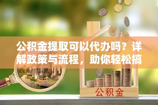 竹田公积金提取可以代办吗？详解政策与流程，助你轻松搞定！
