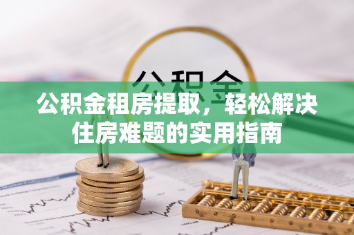 竹田公积金租房提取，轻松解决住房难题的实用指南
