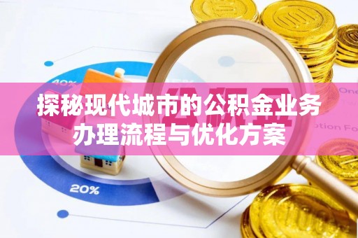 竹田探秘现代城市的公积金业务办理流程与优化方案