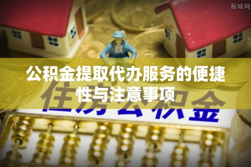 竹田公积金提取代办服务的便捷性与注意事项