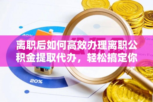 竹田离职后如何高效办理离职公积金提取代办，轻松搞定你的公积金