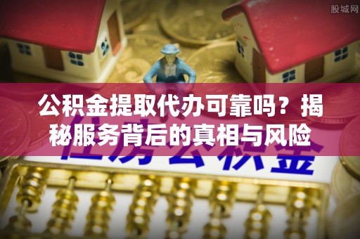 竹田公积金提取代办可靠吗？揭秘服务背后的真相与风险