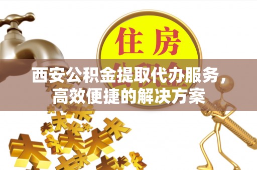 竹田西安公积金提取代办服务，高效便捷的解决方案