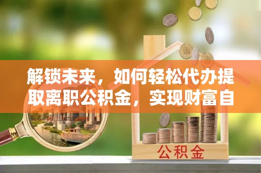 竹田解锁未来，如何轻松代办提取离职公积金，实现财富自由的第一步