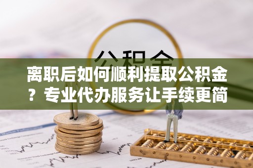 竹田离职后如何顺利提取公积金？专业代办服务让手续更简单