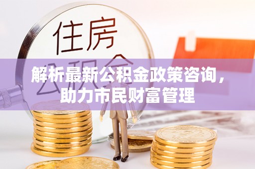 竹田解析最新公积金政策咨询，助力市民财富管理