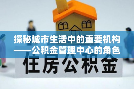 竹田探秘城市生活中的重要机构——公积金管理中心的角色与意义