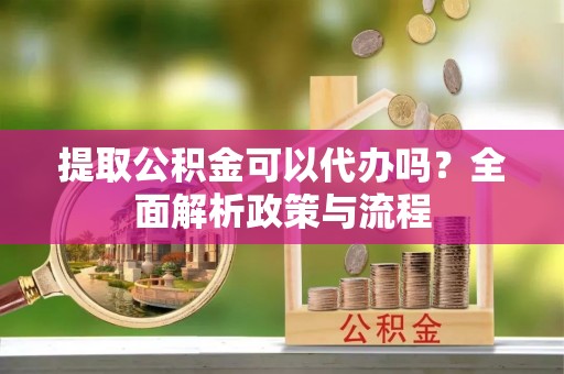竹田提取公积金可以代办吗？全面解析政策与流程