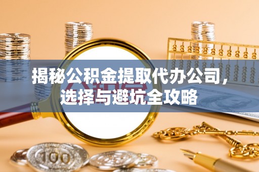 竹田揭秘公积金提取代办公司，选择与避坑全攻略