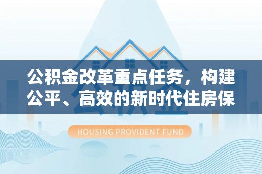 竹田公积金改革重点任务，构建公平、高效的新时代住房保障体系
