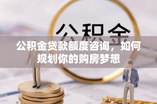 竹田公积金贷款额度咨询，如何规划你的购房梦想