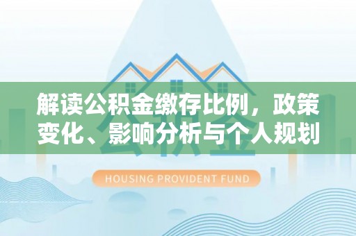 竹田解读公积金缴存比例，政策变化、影响分析与个人规划