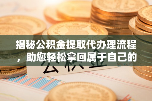 竹田揭秘公积金提取代办理流程，助您轻松拿回属于自己的钱
