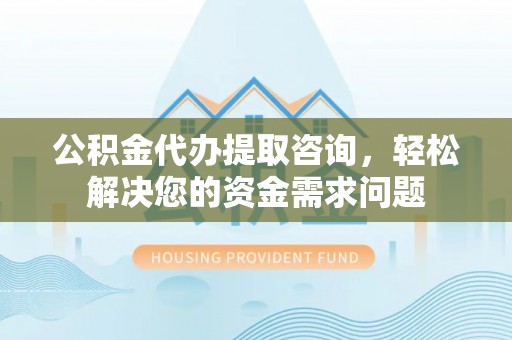 竹田公积金代办提取咨询，轻松解决您的资金需求问题