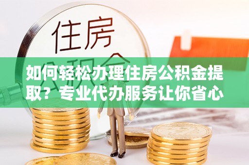 竹田如何轻松办理住房公积金提取？专业代办服务让你省心无忧