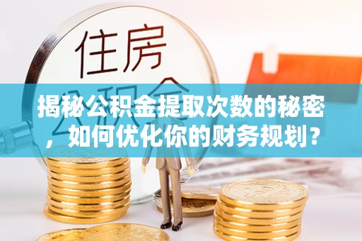 竹田揭秘公积金提取次数的秘密，如何优化你的财务规划？