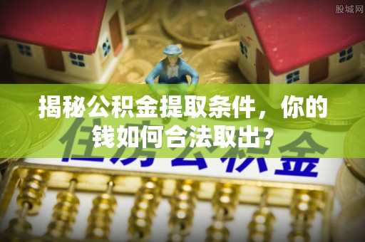 竹田揭秘公积金提取条件，你的钱如何合法取出？