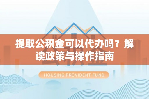 竹田提取公积金可以代办吗？解读政策与操作指南