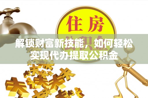竹田解锁财富新技能，如何轻松实现代办提取公积金
