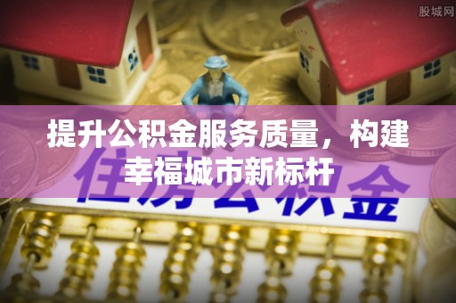 竹田提升公积金服务质量，构建幸福城市新标杆