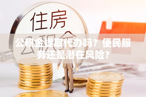 竹田公积金提取代办吗？便民服务还是潜在风险？