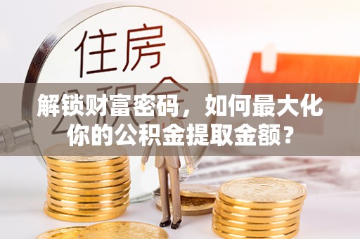 竹田解锁财富密码，如何最大化你的公积金提取金额？