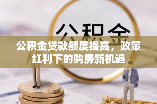 竹田公积金贷款额度提高，政策红利下的购房新机遇