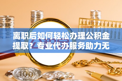 竹田离职后如何轻松办理公积金提取？专业代办服务助力无忧