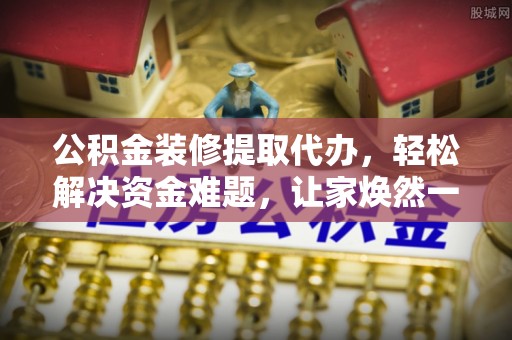 竹田公积金装修提取代办，轻松解决资金难题，让家焕然一新