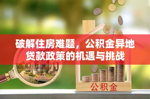 竹田破解住房难题，公积金异地贷款政策的机遇与挑战