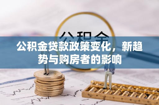 竹田公积金贷款政策变化，新趋势与购房者的影响