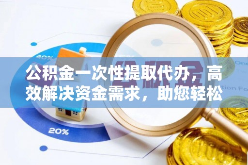 竹田公积金一次性提取代办，高效解决资金需求，助您轻松应对生活难题