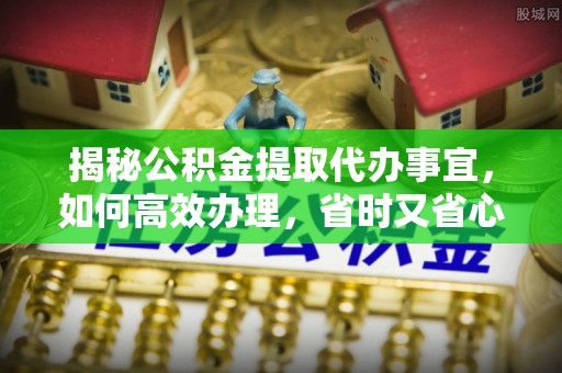 竹田揭秘公积金提取代办事宜，如何高效办理，省时又省心？