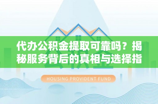 竹田代办公积金提取可靠吗？揭秘服务背后的真相与选择指南