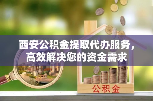 竹田西安公积金提取代办服务，高效解决您的资金需求