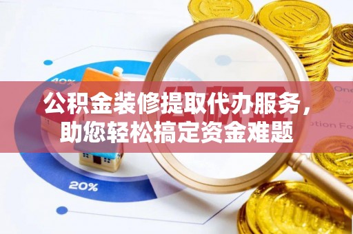 竹田公积金装修提取代办服务，助您轻松搞定资金难题