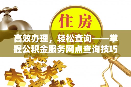 竹田高效办理，轻松查询——掌握公积金服务网点查询技巧