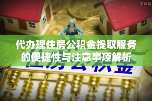 竹田代办理住房公积金提取服务的便捷性与注意事项解析