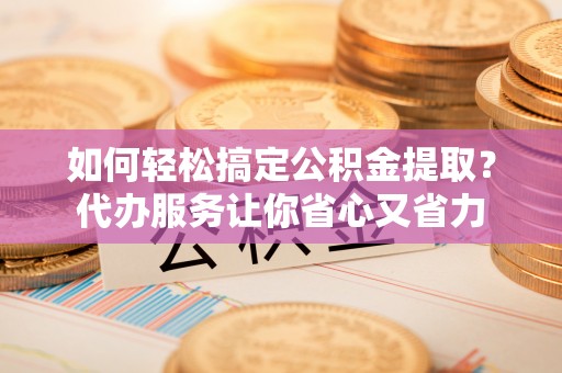 竹田如何轻松搞定公积金提取？代办服务让你省心又省力