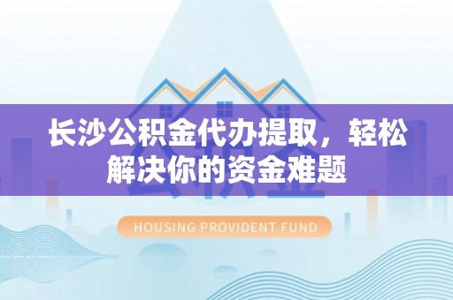 竹田长沙公积金代办提取，轻松解决你的资金难题