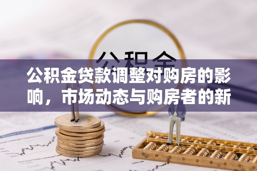 竹田公积金贷款调整对购房的影响，市场动态与购房者的新选择