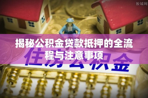 竹田揭秘公积金贷款抵押的全流程与注意事项