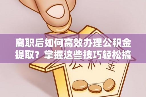 竹田离职后如何高效办理公积金提取？掌握这些技巧轻松搞定