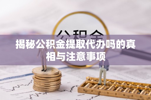 竹田揭秘公积金提取代办吗的真相与注意事项